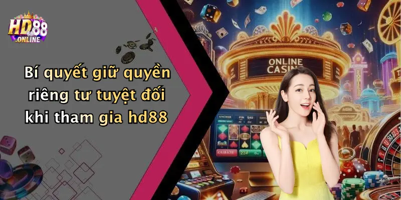 Bí quyết giữ quyền riêng tư tuyệt đối khi tham gia hd88