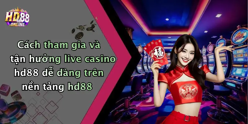 Cách tham gia và tận hưởng live casino hd88 dễ dàng trên nền tảng hd88