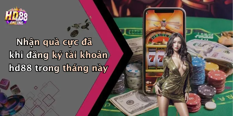 Nhận quà cực đã khi đăng ký tài khoản hd88 trong tháng này
