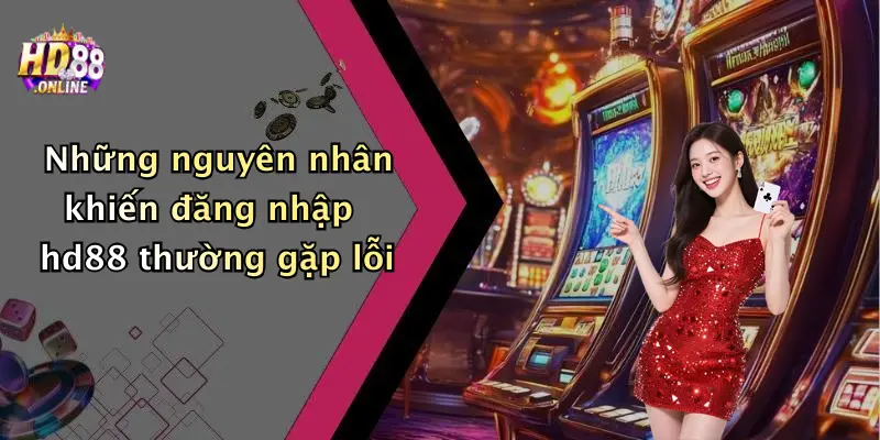 Những nguyên nhân khiến đăng nhập hd88 thường gặp lỗi