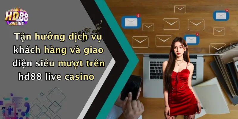 Tận hưởng dịch vụ khách hàng và giao diện siêu mượt trên hd88 live casino