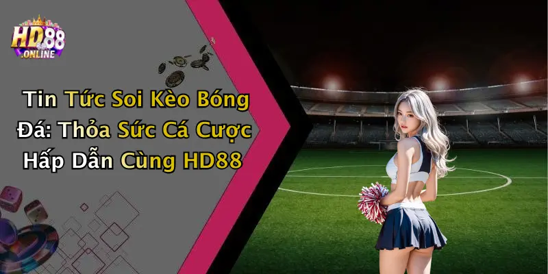 Tin Tức Soi Kèo Bóng Đá: Thỏa Sức Cá Cược Hấp Dẫn Cùng HD88