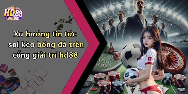 Xu hướng tin tức soi kèo bóng đá trên cổng giải trí hd88
