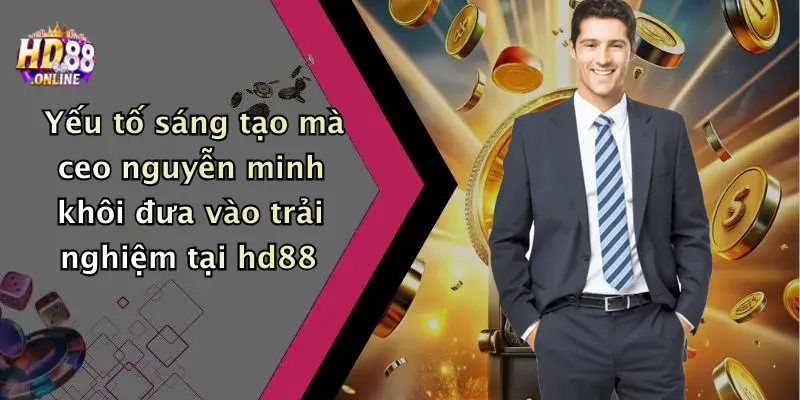 Yếu tố sáng tạo mà ceo nguyễn minh khôi đưa vào trải nghiệm tại hd88
